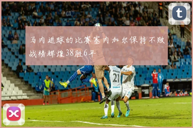 马内进球的比赛塞内加尔保持不败战绩辉煌38胜6平