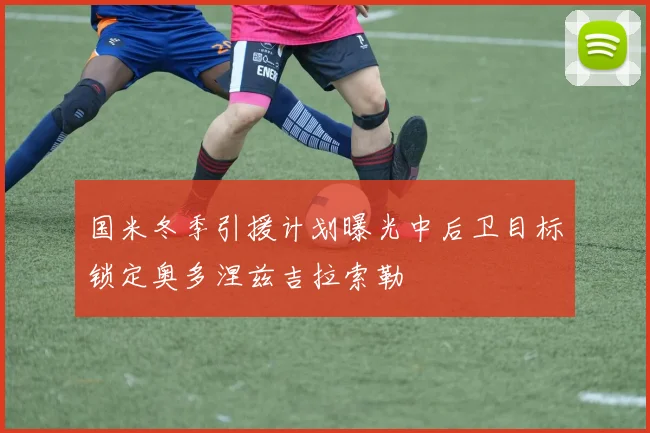 国米冬季引援计划曝光中后卫目标锁定奥多涅兹吉拉索勒