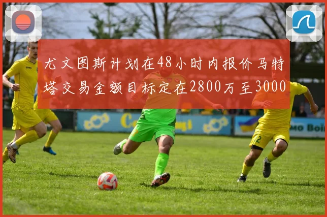 尤文图斯计划在48小时内报价马特塔交易金额目标定在2800万至3000万欧元