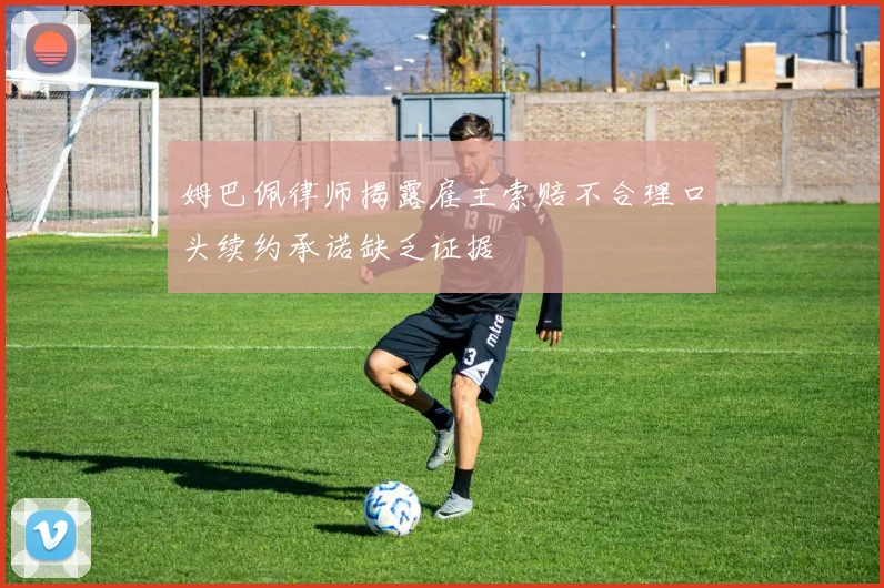姆巴佩律师揭露雇主索赔不合理口头续约承诺缺乏证据