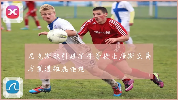 尼克斯欲引进字母哥提出唐斯交易方案遭雄鹿拒绝