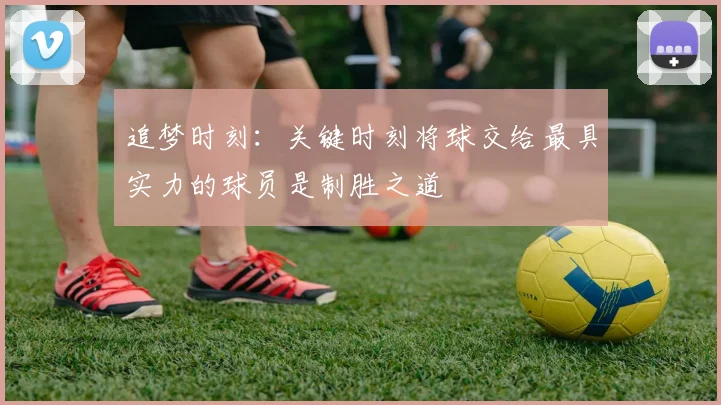 追梦时刻：关键时刻将球交给最具实力的球员是制胜之道