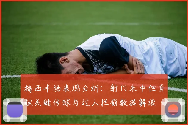 梅西半场表现分析：射门未中但贡献关键传球与过人拦截数据解读