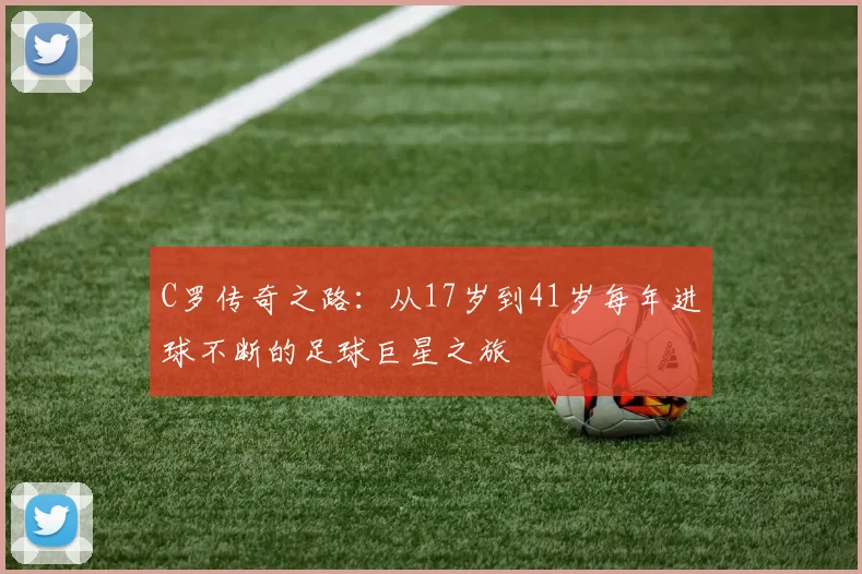 C罗传奇之路：从17岁到41岁每年进球不断的足球巨星之旅