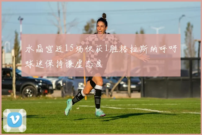 水晶宫近15场仅获1胜格拉斯纳呼吁球迷保持谦虚态度