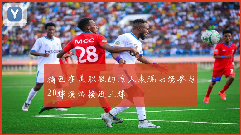 梅西在美职联的惊人表现七场参与20球场均接近三球