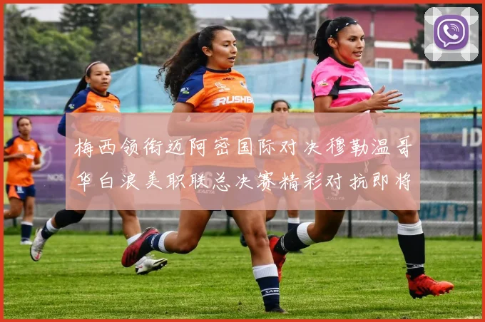 梅西领衔迈阿密国际对决穆勒温哥华白浪美职联总决赛精彩对抗即将上演