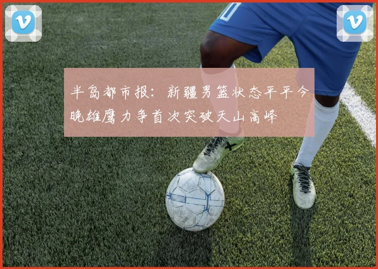 半岛都市报：新疆男篮状态平平今晚雄鹰力争首次突破天山高峰