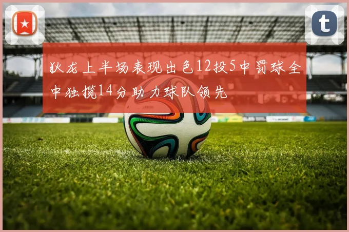 狄龙上半场表现出色12投5中罚球全中独揽14分助力球队领先