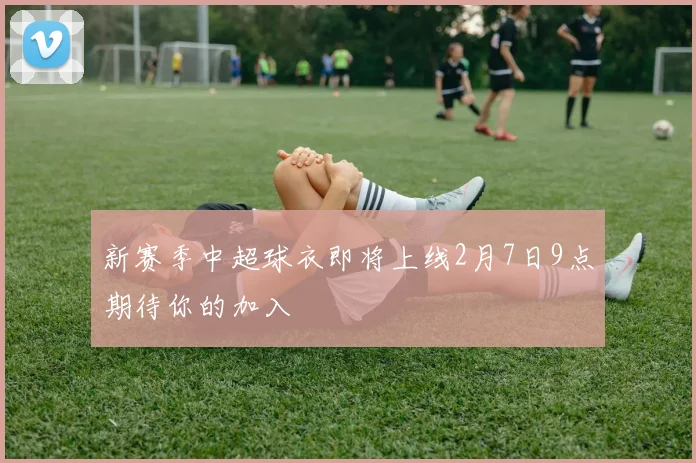 新赛季中超球衣即将上线2月7日9点期待你的加入