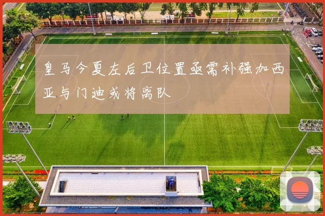 皇马今夏左后卫位置亟需补强加西亚与门迪或将离队