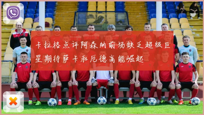 卡拉格点评阿森纳前场缺乏超级巨星期待萨卡和厄德高能崛起