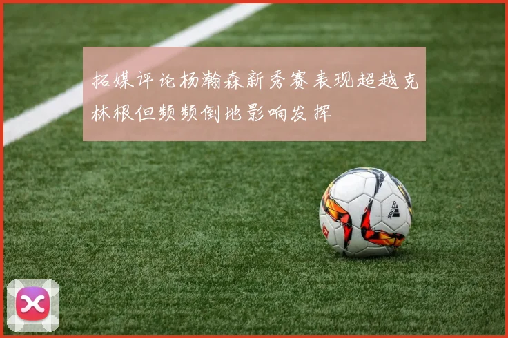拓媒评论杨瀚森新秀赛表现超越克林根但频频倒地影响发挥