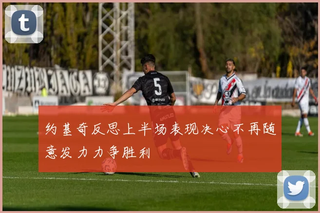 约基奇反思上半场表现决心不再随意发力力争胜利