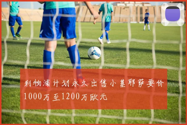 利物浦计划永久出售小基耶萨要价1000万至1200万欧元