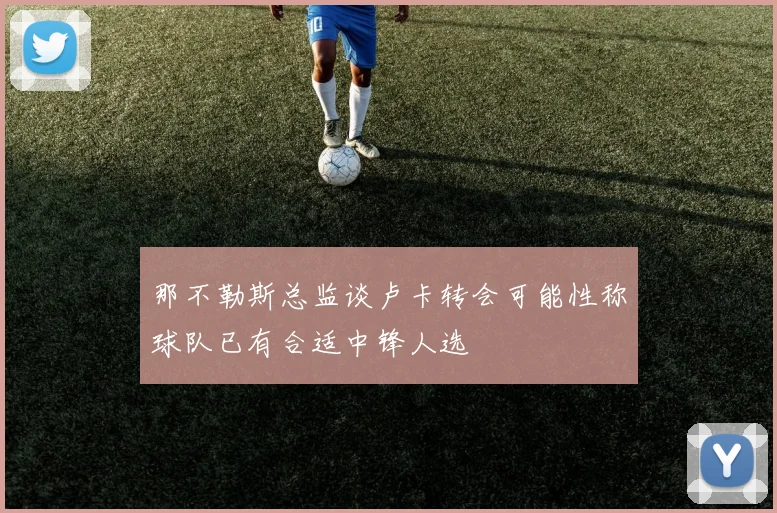 那不勒斯总监谈卢卡转会可能性称球队已有合适中锋人选