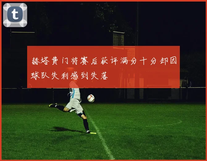 赫塔费门将赛后获评满分十分却因球队失利感到失落