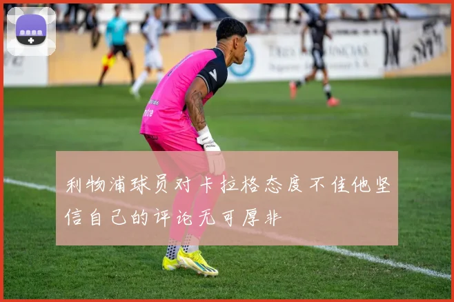 利物浦球员对卡拉格态度不佳他坚信自己的评论无可厚非