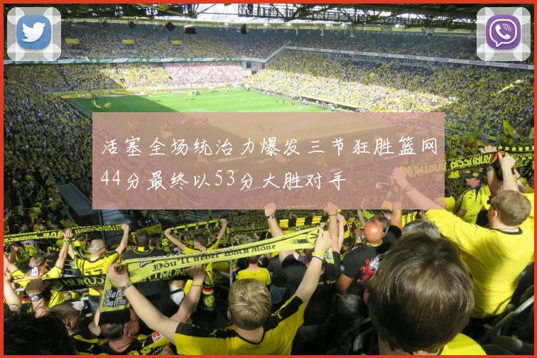 活塞全场统治力爆发三节狂胜篮网44分最终以53分大胜对手