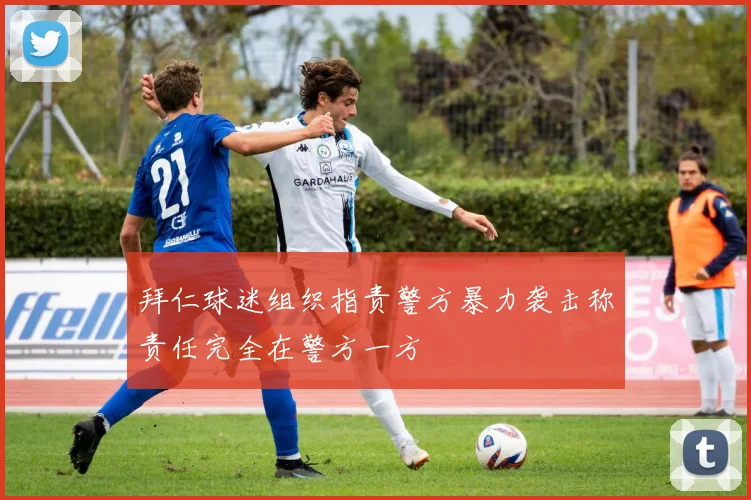 拜仁球迷组织指责警方暴力袭击称责任完全在警方一方