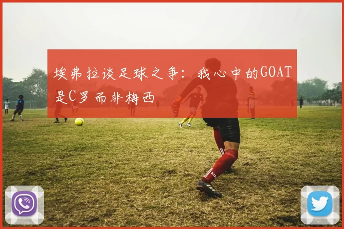 埃弗拉谈足球之争：我心中的GOAT是C罗而非梅西