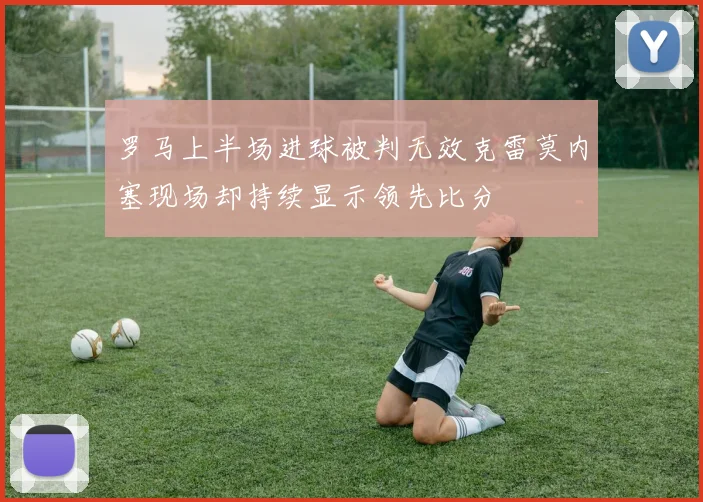 罗马上半场进球被判无效克雷莫内塞现场却持续显示领先比分